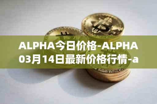 ALPHA今日价格-ALPHA03月14日最新价格行情-alpha-finance最新走势消息