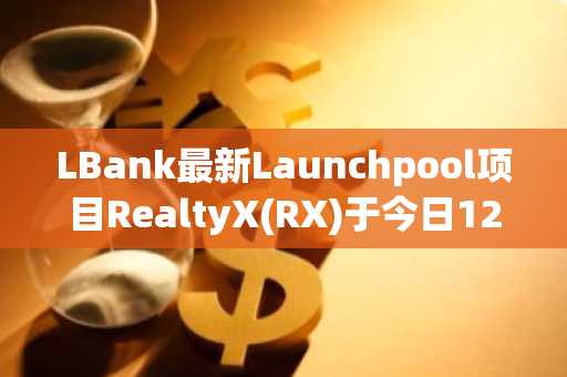 LBank最新Launchpool项目RealtyX(RX)于今日12:00开启