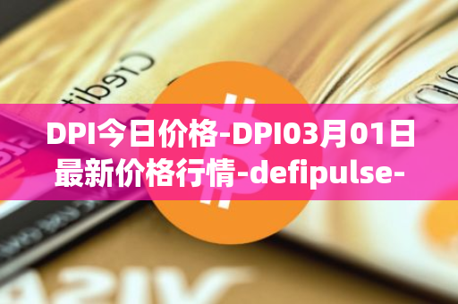 DPI今日价格-DPI03月01日最新价格行情-defipulse-index最新走势消息