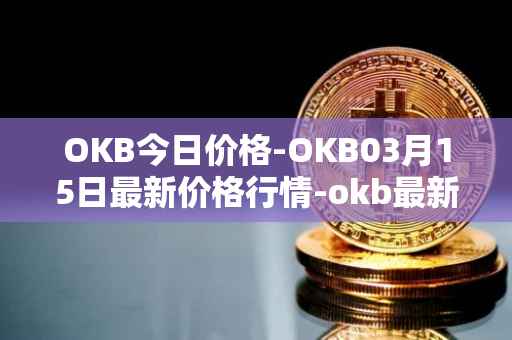 OKB今日价格-OKB03月15日最新价格行情-okb最新走势消息