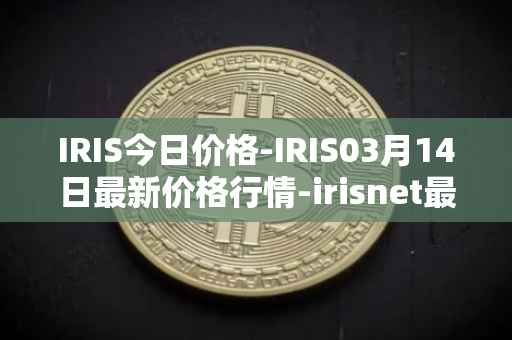 IRIS今日价格-IRIS03月14日最新价格行情-irisnet最新走势消息