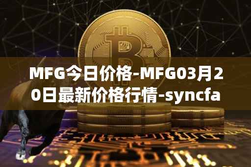MFG今日价格-MFG03月20日最新价格行情-syncfab最新走势消息