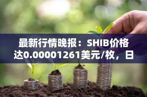 最新行情晚报：SHIB价格达0.00001261美元/枚，日内跌幅-3.52%