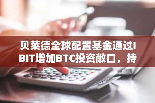 贝莱德全球配置基金通过IBIT增加BTC投资敞口，持股价值已达4740万美元