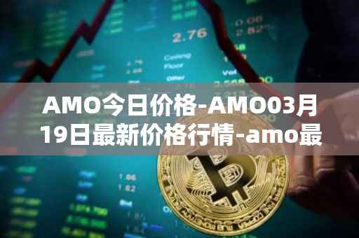 AMO今日价格-AMO03月19日最新价格行情-amo最新走势消息