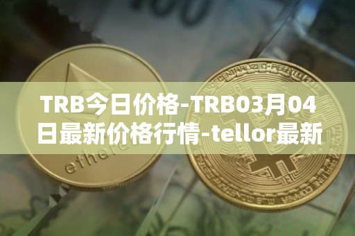 TRB今日价格-TRB03月04日最新价格行情-tellor最新走势消息