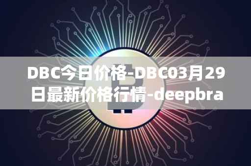 DBC今日价格-DBC03月29日最新价格行情-deepbrain-chain最新走势消息