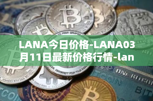 LANA今日价格-LANA03月11日最新价格行情-lanacoin最新走势消息