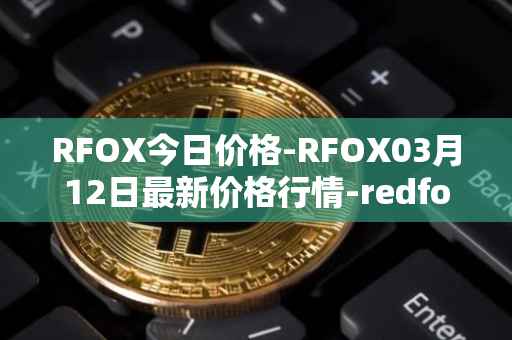 RFOX今日价格-RFOX03月12日最新价格行情-redfox-labs最新走势消息