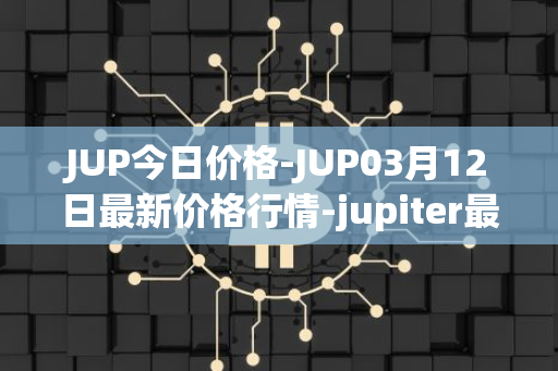 JUP今日价格-JUP03月12日最新价格行情-jupiter最新走势消息
