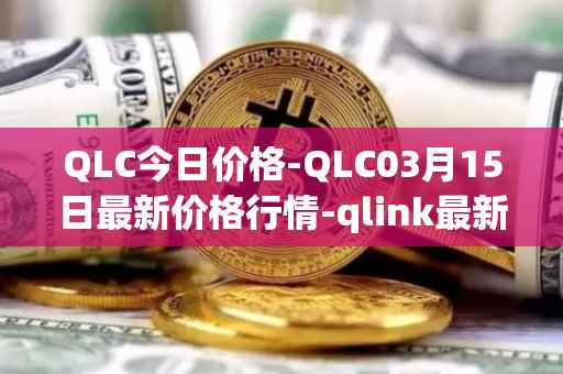 QLC今日价格-QLC03月15日最新价格行情-qlink最新走势消息