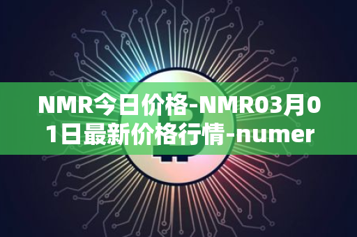 NMR今日价格-NMR03月01日最新价格行情-numeraire最新走势消息