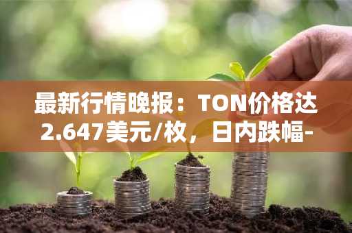 最新行情晚报：TON价格达2.647美元/枚，日内跌幅-2.68%