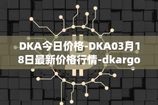 DKA今日价格-DKA03月18日最新价格行情-dkargo最新走势消息