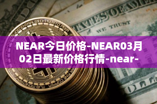 NEAR今日价格-NEAR03月02日最新价格行情-near-iounear最新走势消息