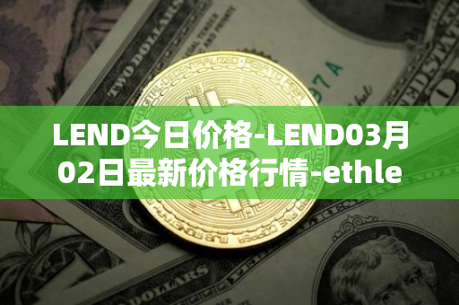LEND今日价格-LEND03月02日最新价格行情-ethlend最新走势消息