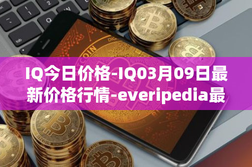 IQ今日价格-IQ03月09日最新价格行情-everipedia最新走势消息