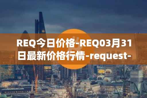 REQ今日价格-REQ03月31日最新价格行情-request-network最新走势消息