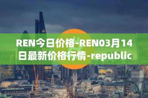 REN今日价格-REN03月14日最新价格行情-republic-protocol最新走势消息