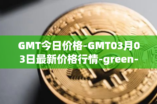 GMT今日价格-GMT03月03日最新价格行情-green-metaverse最新走势消息
