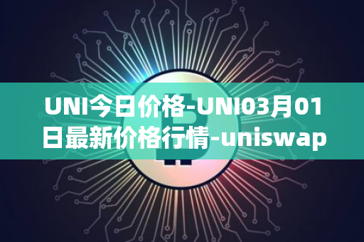 UNI今日价格-UNI03月01日最新价格行情-uniswap最新走势消息
