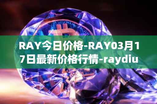 RAY今日价格-RAY03月17日最新价格行情-raydium最新走势消息