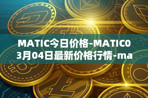 MATIC今日价格-MATIC03月04日最新价格行情-matic-network最新走势消息