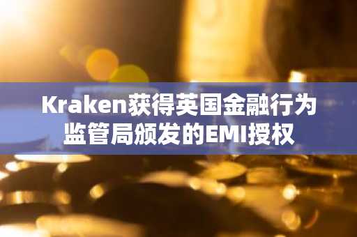 Kraken获得英国金融行为监管局颁发的EMI授权