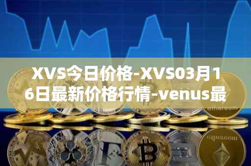 XVS今日价格-XVS03月16日最新价格行情-venus最新走势消息