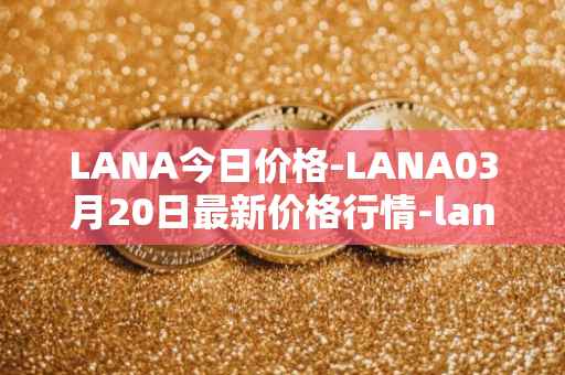 LANA今日价格-LANA03月20日最新价格行情-lanacoin最新走势消息