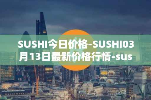 SUSHI今日价格-SUSHI03月13日最新价格行情-sushi最新走势消息