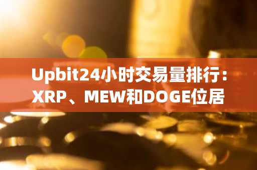 Upbit24小时交易量排行：XRP、MEW和DOGE位居前三