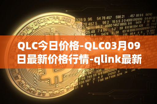 QLC今日价格-QLC03月09日最新价格行情-qlink最新走势消息