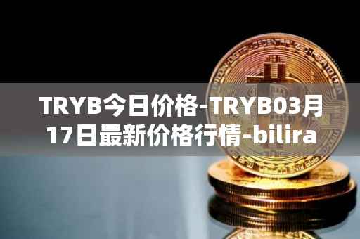 TRYB今日价格-TRYB03月17日最新价格行情-bilira最新走势消息