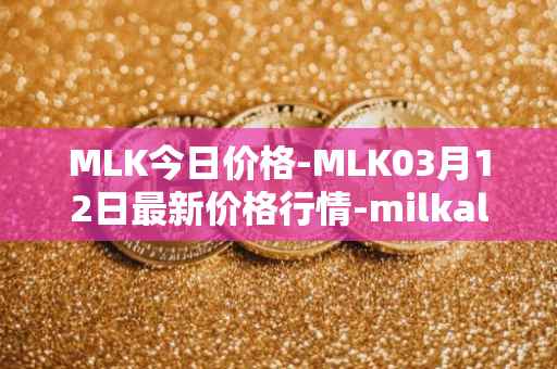 MLK今日价格-MLK03月12日最新价格行情-milkalliance最新走势消息