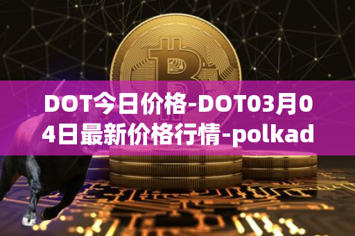 DOT今日价格-DOT03月04日最新价格行情-polkadot-new最新走势消息