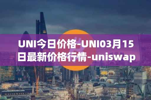 UNI今日价格-UNI03月15日最新价格行情-uniswap最新走势消息