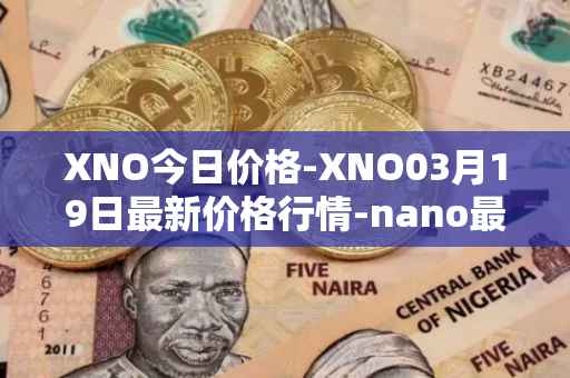 XNO今日价格-XNO03月19日最新价格行情-nano最新走势消息