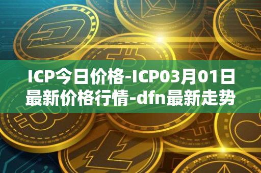 ICP今日价格-ICP03月01日最新价格行情-dfn最新走势消息