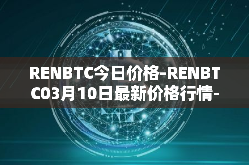 RENBTC今日价格-RENBTC03月10日最新价格行情-renbtc最新走势消息