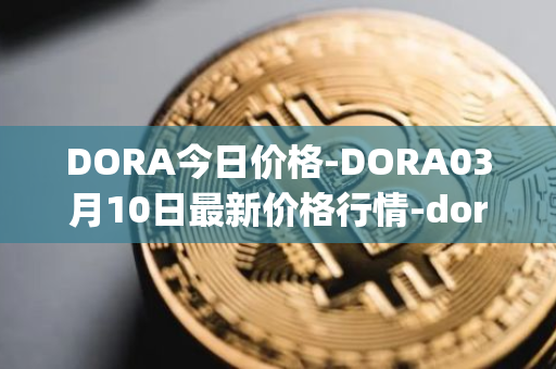 DORA今日价格-DORA03月10日最新价格行情-dora-factory最新走势消息