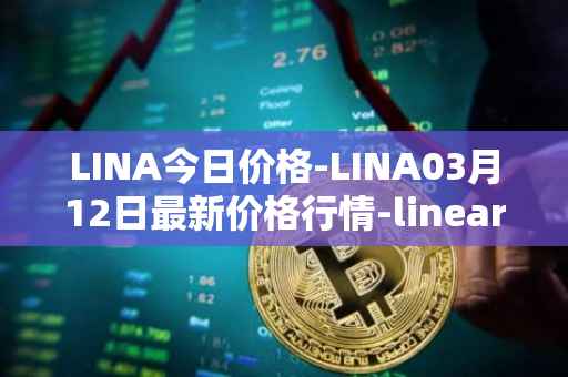 LINA今日价格-LINA03月12日最新价格行情-linear最新走势消息