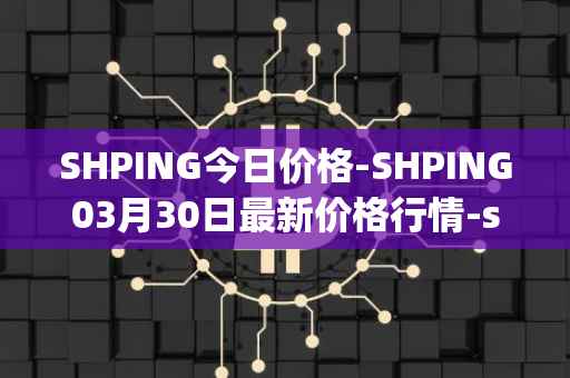 SHPING今日价格-SHPING03月30日最新价格行情-shping最新走势消息