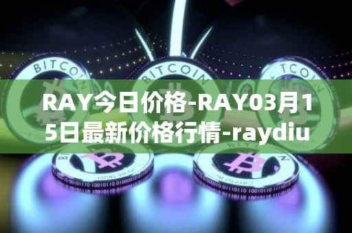 RAY今日价格-RAY03月15日最新价格行情-raydium最新走势消息