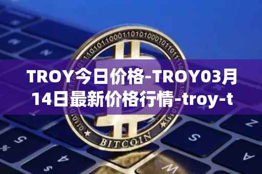 TROY今日价格-TROY03月14日最新价格行情-troy-trade最新走势消息