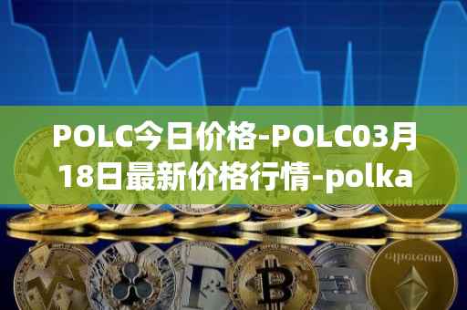 POLC今日价格-POLC03月18日最新价格行情-polka-city最新走势消息