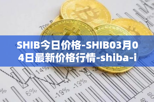 SHIB今日价格-SHIB03月04日最新价格行情-shiba-inu最新走势消息