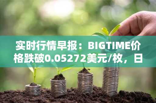 实时行情早报：BIGTIME价格跌破0.05272美元/枚，日内跌-3.55%