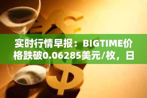 实时行情早报：BIGTIME价格跌破0.06285美元/枚，日内跌-3.66%