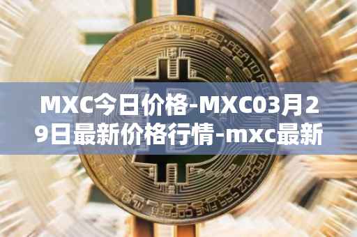 MXC今日价格-MXC03月29日最新价格行情-mxc最新走势消息